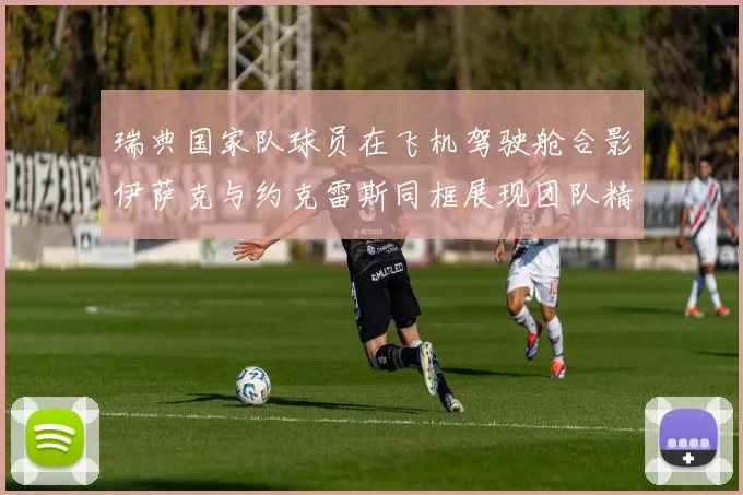 瑞典国家队球员在飞机驾驶舱合影伊萨克与约克雷斯同框展现团队精神