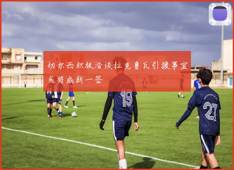 切尔西积极洽谈拉克鲁瓦引援事宜或将成新一签