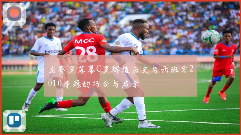 龙赛罗落幕C罗辉煌历史与西班牙2010夺冠的巧合与启示