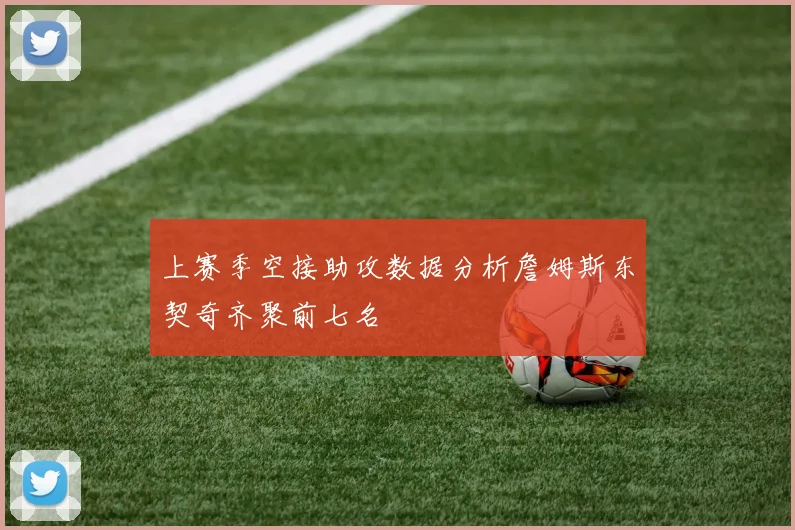 上赛季空接助攻数据分析詹姆斯东契奇齐聚前七名