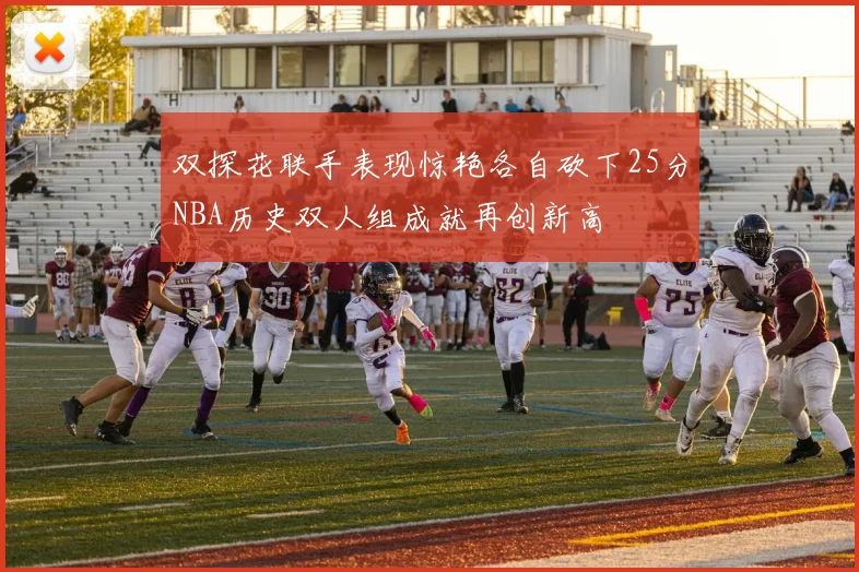 双探花联手表现惊艳各自砍下25分NBA历史双人组成就再创新高