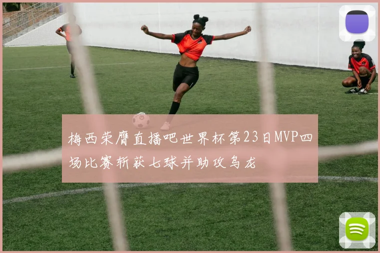 梅西荣膺直播吧世界杯第23日MVP四场比赛斩获七球并助攻乌龙