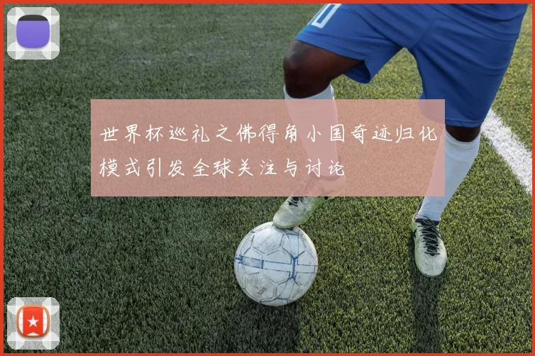 世界杯巡礼之佛得角小国奇迹归化模式引发全球关注与讨论