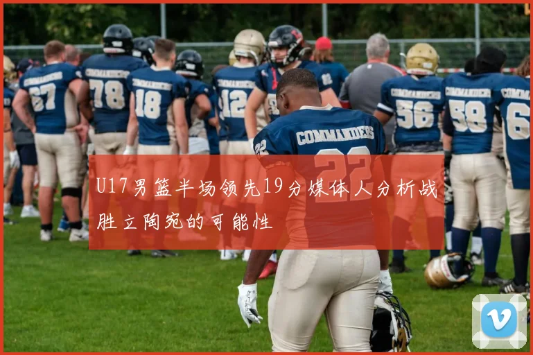 U17男篮半场领先19分媒体人分析战胜立陶宛的可能性