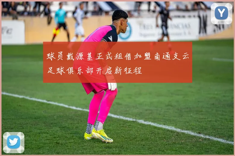 球员戴源基正式租借加盟南通支云足球俱乐部开启新征程