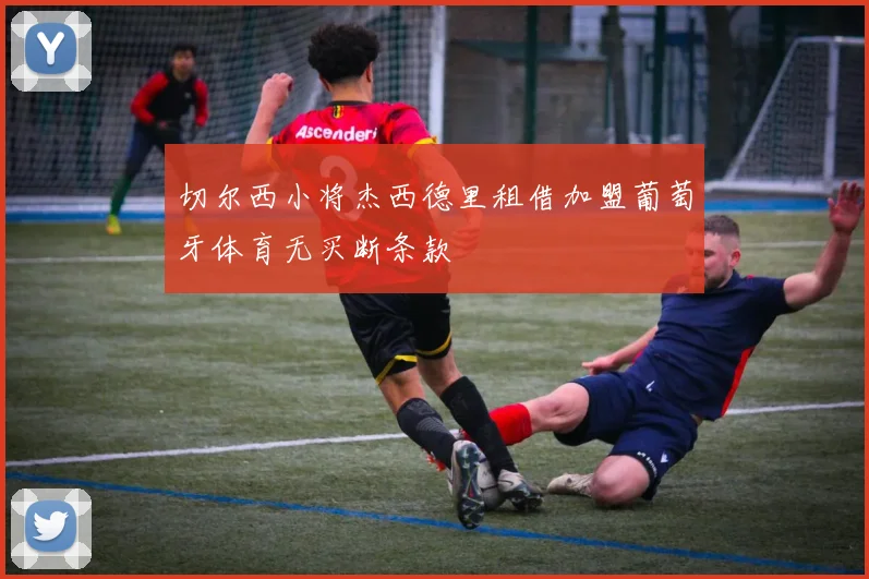 切尔西小将杰西德里租借加盟葡萄牙体育无买断条款