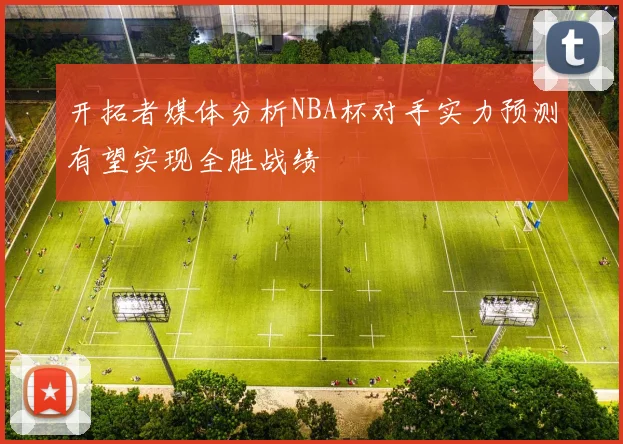 开拓者媒体分析NBA杯对手实力预测有望实现全胜战绩