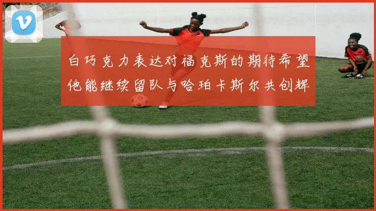 白巧克力表达对福克斯的期待希望他能继续留队与哈珀卡斯尔共创辉煌