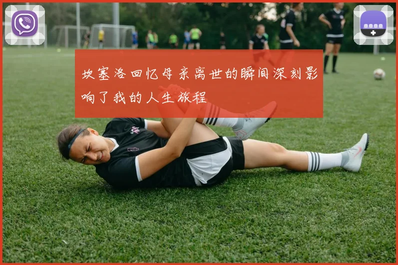 坎塞洛回忆母亲离世的瞬间深刻影响了我的人生旅程