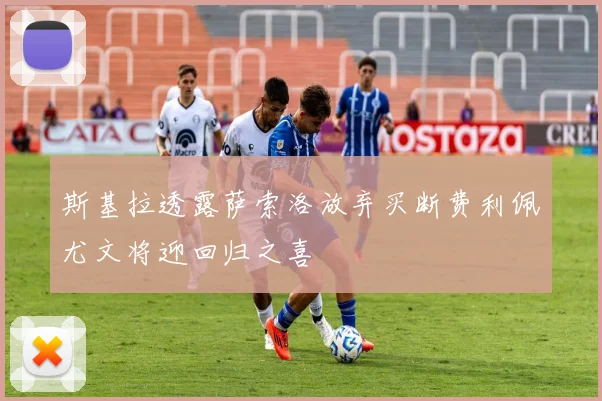 斯基拉透露萨索洛放弃买断费利佩尤文将迎回归之喜