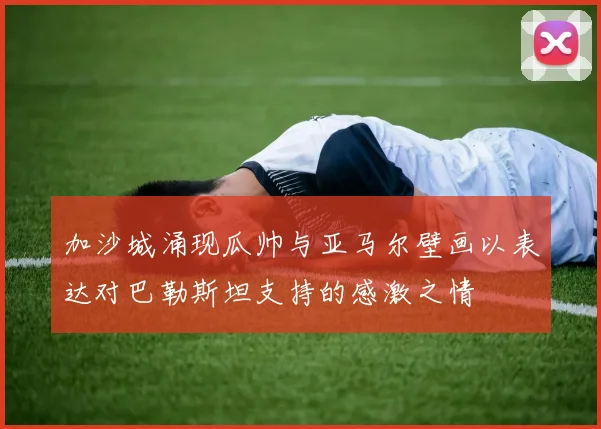 加沙城涌现瓜帅与亚马尔壁画以表达对巴勒斯坦支持的感激之情