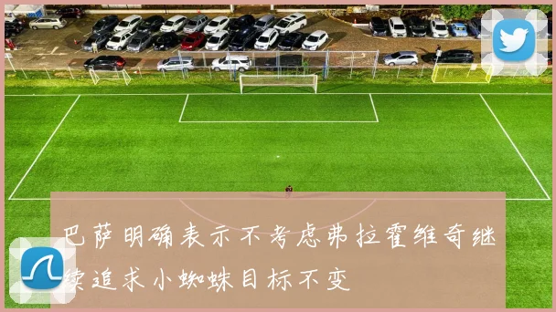 巴萨明确表示不考虑弗拉霍维奇继续追求小蜘蛛目标不变