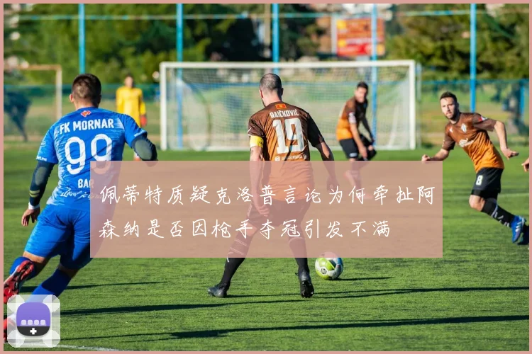 佩蒂特质疑克洛普言论为何牵扯阿森纳是否因枪手夺冠引发不满